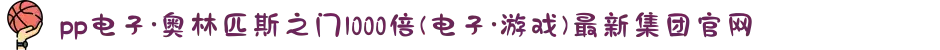 pp电子·奥林匹斯之门1000倍(电子·游戏)最新集团官网